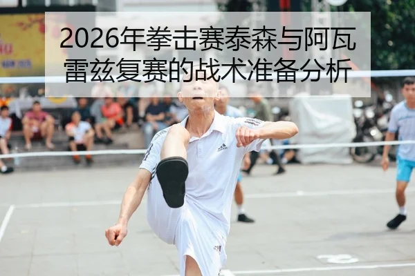 2026年拳击赛泰森与阿瓦雷兹复赛的战术准备分析
