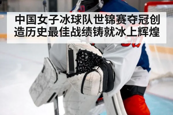 中国女子冰球队世锦赛夺冠创造历史最佳战绩铸就冰上辉煌