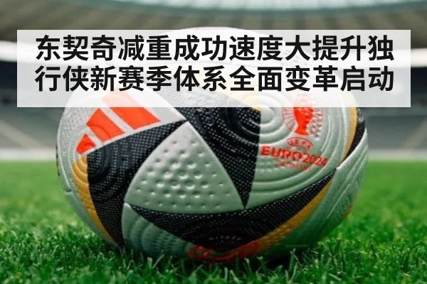东契奇减重成功速度大提升独行侠新赛季体系全面变革启动